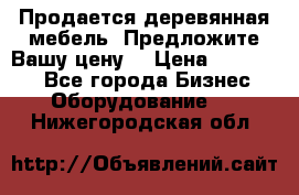 Продается деревянная мебель. Предложите Вашу цену! › Цена ­ 150 000 - Все города Бизнес » Оборудование   . Нижегородская обл.